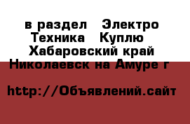  в раздел : Электро-Техника » Куплю . Хабаровский край,Николаевск-на-Амуре г.